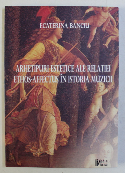 ARHETIPURI ESTETICE ALE RELATIEI ETHOS - AFFECTUS IN ISTORIA MUZICII de ECATERINA BANCIU DEDICATIE*