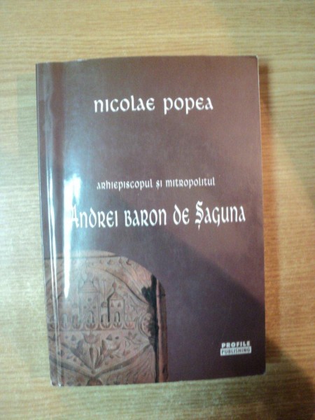 ARHIEPISCOPUL SI MITROPOLITUL ANDREI BARON DE SAGUNA de NICOLAE POPEA