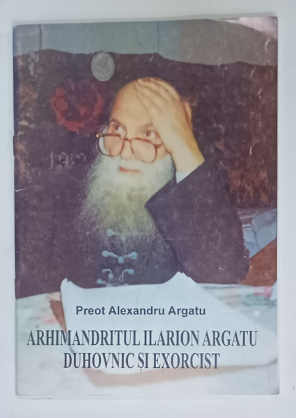 ARHIMANDRITUL  ILARION ARGATU , DUHOVNIC SI EXORCIST de PREOT ALEXANDRU ARGATU , 2006