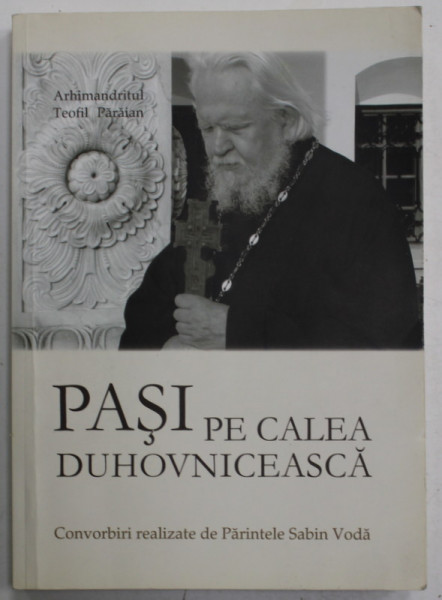 ARHIMANDRITUL TEOFIL PARAIAN , PASI PE CALEA DUHOVNICEASCA , CONVORBIRI REALIZATE de PARINTELE SABIN VODA , 2010