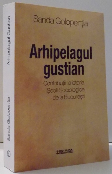 ARHIPELAGUL GUSTIAN , CONTRIBUTII LA ISTORIA SCOLII SOCIOLOGICE DE LA BUCURESTI de SANDA GOLOPENTIA , 2016