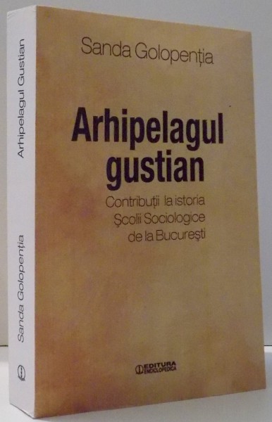 ARHIPELAGUL GUSTIAN , CONTRIBUTII LA ISTORIA SCOLII SOCIOLOGICE DE LA BUCURESTI de SANDA GOLOPENTIA , 2016