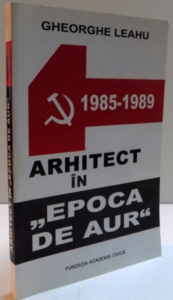 ARHITECT IN EPOCA DE AUR , 1985-1989 de GHEORGHE LEAHU , 2013