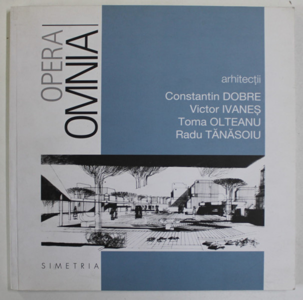 ARHITECTII : CONSTANTIN DOBRE , VICTOR IVANES , TOMA OLTEANU , RADU TANASOIU , OPERA OMNIA , 2010