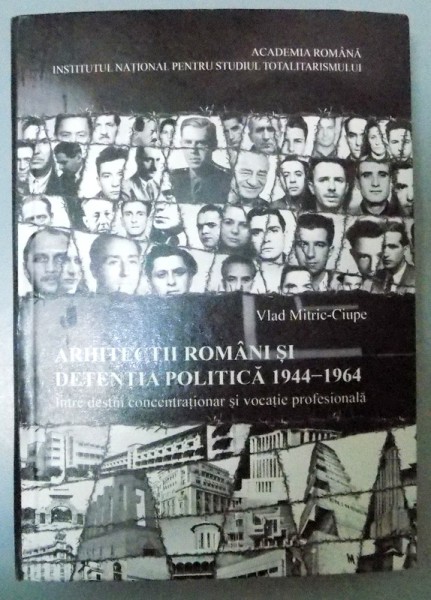 ARHITECTII ROMANI SI DETENTIA POLITICA (1944-1964) , INTRE DESTIN CONCENTRITIONAR SI VOCATIE PROFESIONALA , 2013