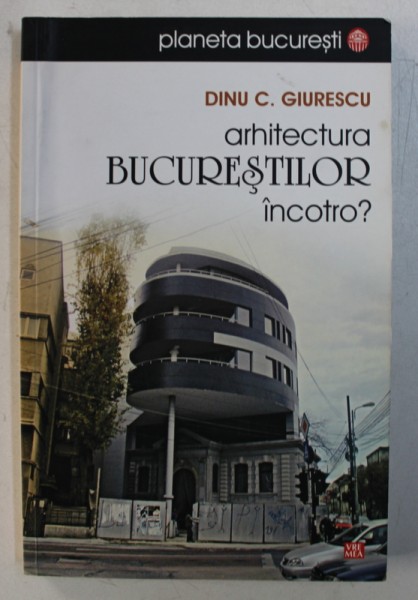 ARHITECTURA BUCURESTILOR INCOTRO ? de DINU C . GIURESCU , 2010