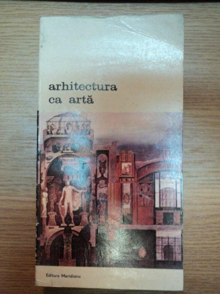 ARHITECTURA CA ARTA - PREMISE TEORETICE ALE ARHITECTURII SECOLULUI XX DE LA  FRANCOIS BLONDEL LA CAMILLO BOITO  1987