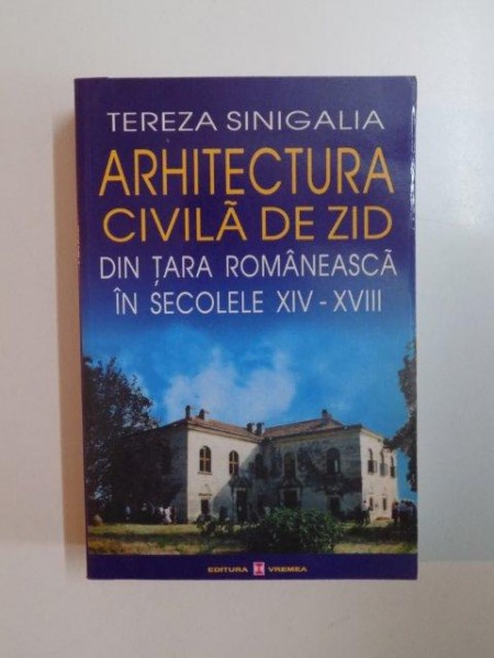 ARHITECTURA CIVILA DE ZID DIN TARA ROMANEASCA IN SECOLELE XIV - XVIII de TEREZA SINIGALIA , 2000