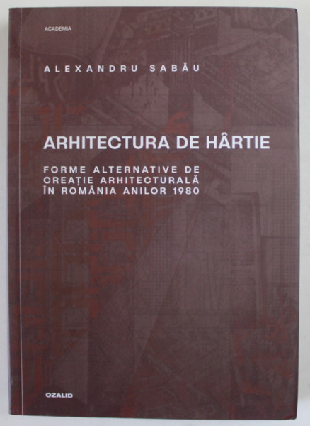ARHITECTURA DE HARTIE de ALEXANDRU SABAU , FORME ALTERNATIVE DE CREATIE ARHITECTURALA IN ROMANIA ANILOR 1980 , APARUTA  2022
