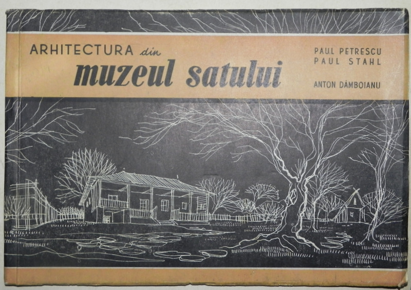 ARHITECTURA DIN MUZEUL SATULUI - PAUL PETRESCU , PAUL STAHL , ANTON DAMBOIANU