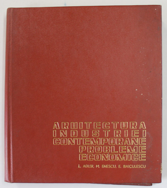 ARHITECTURA INDUSTRIEI CONTEMPORANE , PROBLEME ECONOMICE de L. ADLER , M. ENESCU , E. BAICULESCU
