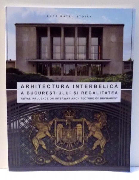 ARHITECTURA INTERBELICA A BUCURESTIULUI SI REGALITATEA de LUCA MATEI STOIAN , 2017