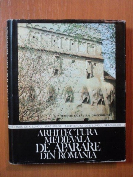 ARHITECTURA MEDIEVALA DE APARARE DIN ROMANIA de ARH. TEODOR OCTAVIAN GHEORGHIU , Bucuresti 1985