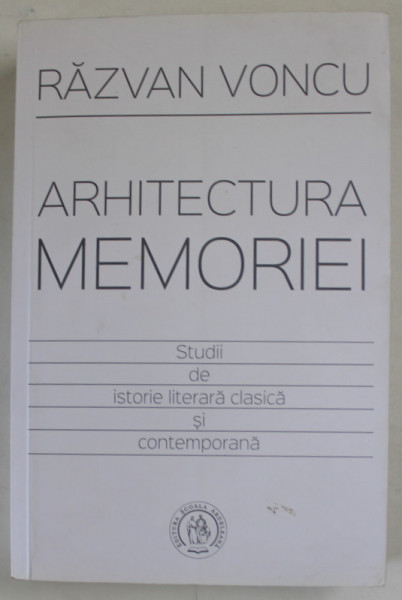 ARHITECTURA MEMORIEI , STUDII DE ISTORIE LITERARA LITERARA CLASICA SI CONTEMPORANA de RAZVAN  VONCU , 2016