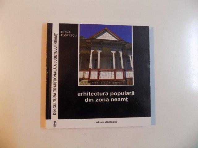 ARHITECTURA POPULARA DIN ZONA NEAMT , COLECTIA DIN CULTURA TRADITIONALA A JUDETULUI NEAMT de ELENA FLORESCU , 2011