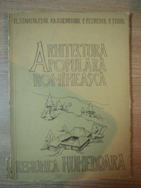 ARHITECTURA POPULARA ROMANEASCA , REGIUNEA HUNEDOARA de FLOREA STANCULESCU , ADRIAN GHEORGHIU , PAUL PETRESCU , PAUL STAHL , 1956