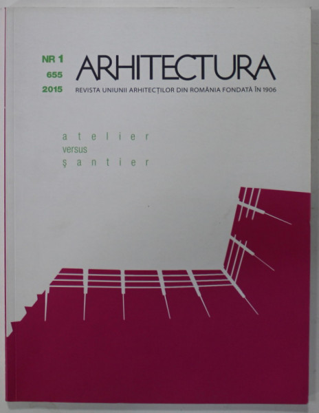 ARHITECTURA , REVISTA UNIUNII ARHITECTILOR DIN ROMANIA FONDATA IN 1906 , SUBIECT : ATELIER VERSUS SANTIER  ,  NR. 1 / 655 , 2015