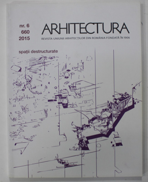 ARHITECTURA , REVISTA UNIUNII ARHITECTILOR DIN ROMANIA FONDATA IN 1906 , SUBIECT : SPATII DESTRUCTURATE  ,  NR. 6 / 660, 2015