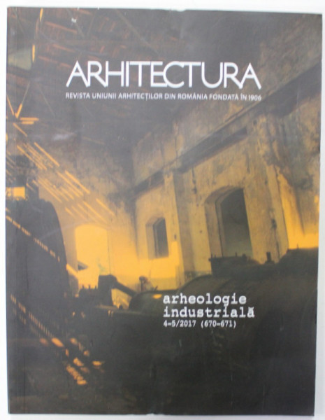 ARHITECTURA , REVISTA UNIUNII ARHITECTILOR DIN ROMANIA , SUBIECT : ARHEOLOGIE INDUSTRIALA , NR. 4 -5 / 2017