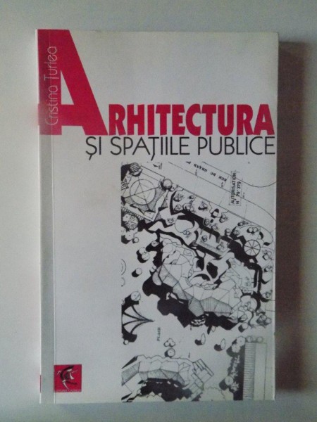 ARHITECTURA SI SPATIILE PUBLICE de CRISTINA TURLEA , BUCURESTI 2008