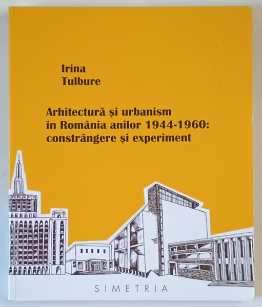 ARHITECTURA SI URBANISM IN ROMANIA ANILOR 1944  - 1960 : CONSTRANGERE SI EXPERIMENT de IRINA  TULBURE , 2016