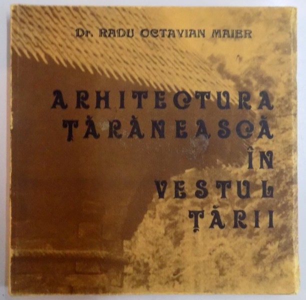 ARHITECTURA TARANEASCA SI ELEMENTELE EI DECORATIVE IN VESTUL TARII de RADU OCTAVIAN MAIER , 1979