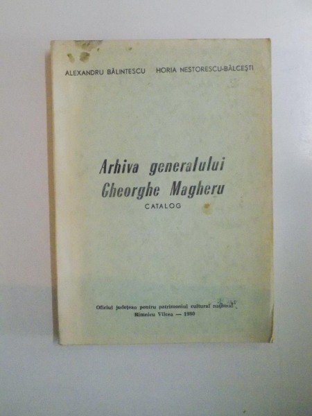 ARHIVA GENERALULUI GHEORGHE MAGHERU. CATALOG de ALEXANDRU BALINTESCU, HORIA NESTORESCU - BALCESTI  1980