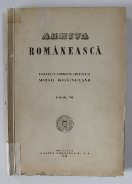 ARHIVA ROMANEASCA ,VOLUMUL VII , EDITATA DE FUNDATIA CULTURALA MIHAIL KOGALNICEANU , 1941