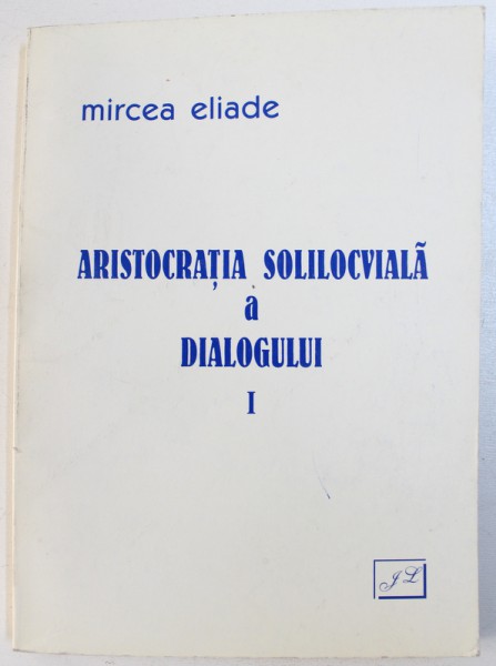 ARISTOCRATIA  SOLILOCVIALA A DIALOGULUI  - INTERVIURI SI MARTURISIRI de MIRCEA ELIADE , VOL. I , 2000