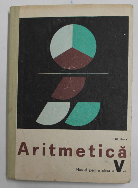 ARITMETICA , MANUAL PENTRU CLASA A - V-A de I. GH. BORCA , 1973