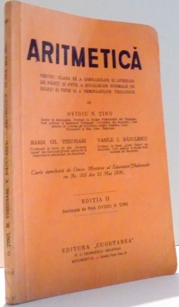 ARITMETICA PENTRU CLASA II A GIMNAZIILOR SI LICEELOR DE BAIETI SI FETE A SCOALELOR NORMALE DE BAIETI SI FETE SI A SEMINARIILOR TEOLOGICE de OVIDIU N. TINO, MARIA CH. THEOHARI, VASILE I. BADULESCU, EDITIA A II-A , 1935