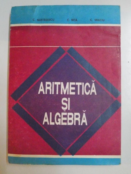 ARITMETICA SI ALGEBRA de C. NASTASESCU , C . NITA , C. VRACIU , 1993