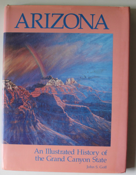 ARIZONA , AN ILLUSTRATED HISTORY OF THE GRAND CANYON STATE by JOHN S. GOFF , 1988