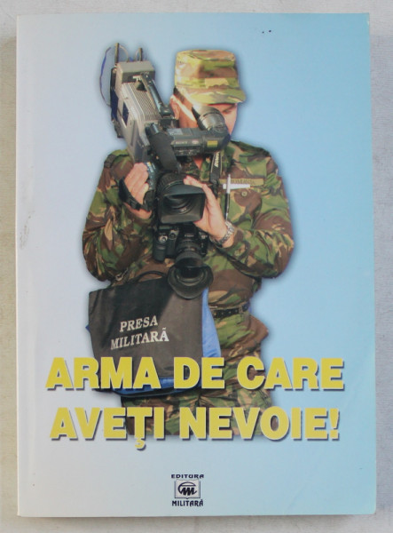 ARMA DE CARE AVETI NEVOIE !  - O ANTOLOGIE A JURNALISTILOR MILITARI 1990 - 2004 ,  editie ingrijita de Capitan FLORIN SPERLEA , 2004