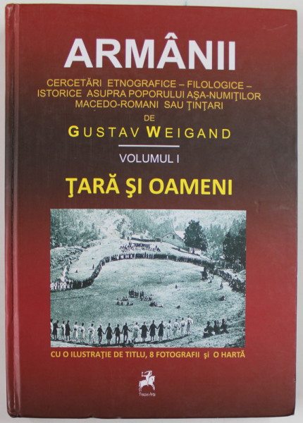ARMANII , CERCETARI ETNOGRAFICE - FILOLOGICE - ISTORICE ASUPRA POPORULUI ASA - NUMITILOR MACEDO - ROMANI SAU TINTARI de GUSTAV WEIGAND , VOLUMUL I - TARA SI OAMENI ,1895 , REEDITATRE ,  2014