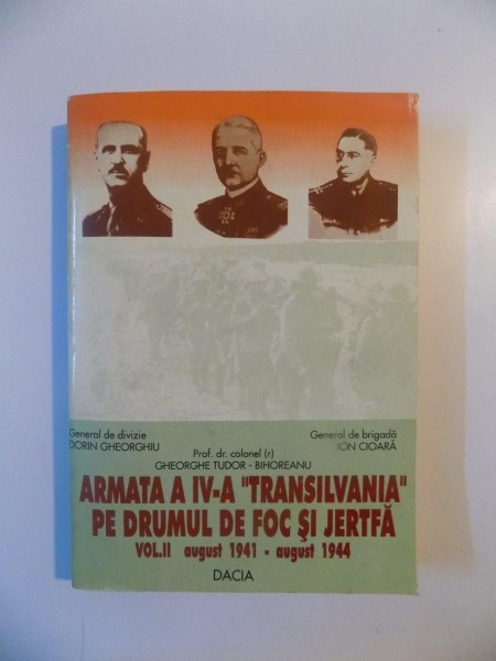 ARMATA A IV - A &quot; TRANSILVANIA &quot; PE DRUMUL DE FOC SI JERTFA , VOL. II - AUGUST 1941 - AUGUST - 1944 de DORIN GHEORGHIU , GHEORGHE TUDOR - BIHOREANU , ION CIOARA , 1997 , DEDICATIE
