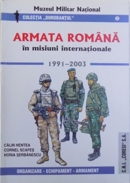 ARMATA ROMANA IN MISIUNI INTERNATIONALE  - 1991 - 2003 - ORGANIZARE , ECHIPAMENT , ARMAMENT  de CALIN HENTEA ...HORIA SERBANESCU , 2004