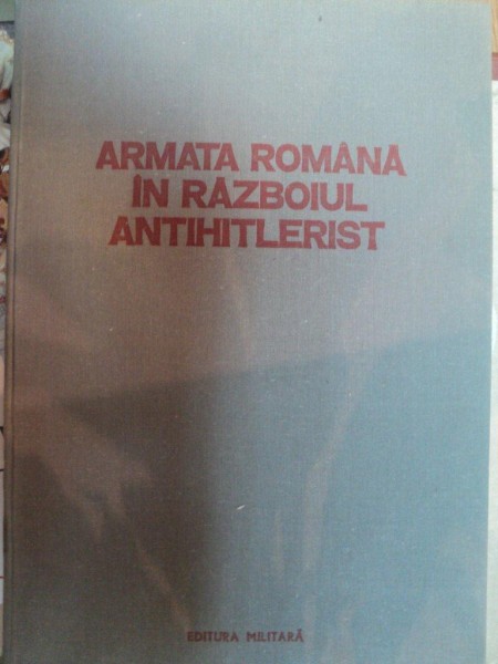 ARMATA ROMANA IN RAZBOIUL ANTIHITLERIST de ANTONE MARINESCU , GHEORGHE ROMANESCU , 1980