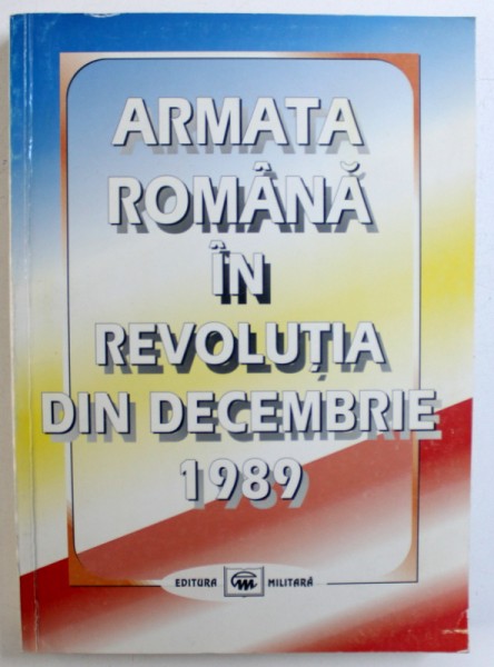 ARMATA ROMANA IN REVOLUTIA DIN DECEMBRIE 1989 , coordonator COSTACHE CODRESCU , 1998