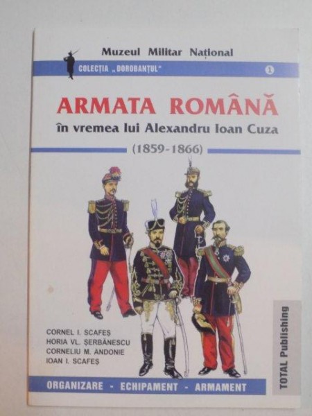 ARMATA ROMANA IN VREMEA LUI ALEXANDRU IOAN CUZA (1859 - 1866) de CORNEL I. SCAFES , HORIA VL. SERBANESCU , CORNELIU M. ANDONIE , IOAN I. SCAFES , 2003