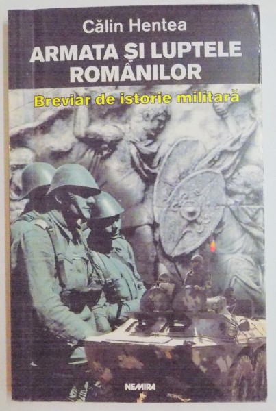 ARMATA SI LUPTELE ROMANILOR , BREVIAR DE ISTORIE MILITARA de CALIN HENTEA , 2002