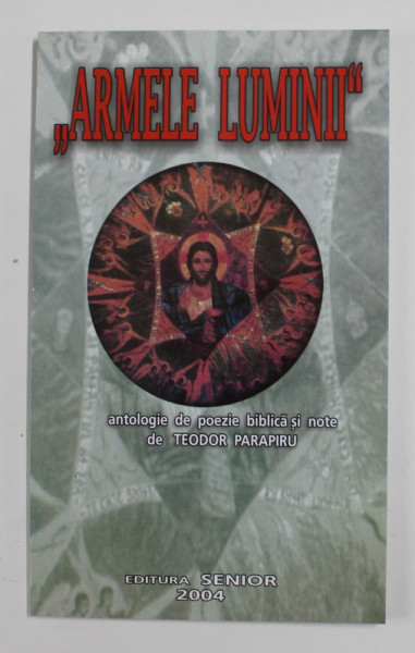 ARMELE LUMINII , ANTOLOGIE DE POEZIE BIBLICA SI NOTE de TEODOR PARAPIRU , 2004