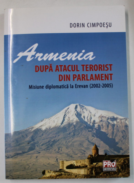 ARMENIA , DUPA  ATACUL  TERORIST DIN PARLAMENT , MISIUNE DIPLOMATICA ;A EREVAN ( 2002 -2005 ) de DORIN CIMPOIESU , 2014 , DEDICATIE *