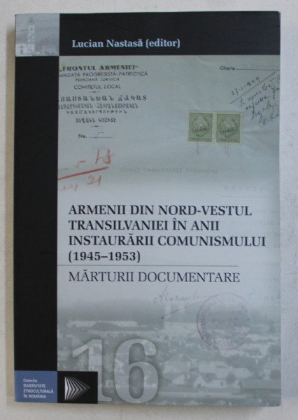 ARMENII DIN NORD - VESTUL TRANSILVANIEI IN ANII INSTAURARII COMUNISMULUI 1945 - 1953 , MARTURII DOCUMENTARE de LUCIAN NASTASA , 2008