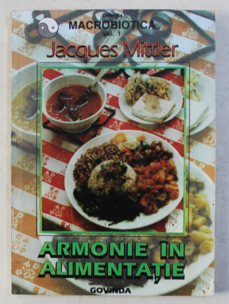 ARMONIE IN ALIMENTATIE de JACQUES MITTLER , COLECTIA MACROBIOTICA , VOLUMUL I ,  1997