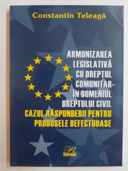 ARMONIZAREA LEGISLATIVA CU DREPTUL COMUNITAR IN DOMENIUL DREPTULUI CIVIL , CAZUL RASPUNDERII PENTRU PRODUSELE DEFECTUOASE de CONSTANTIN TELEAGA 2004