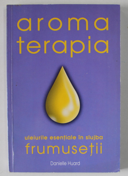 AROMA  TERAPIA , ULEIURILE ESENTIALE IN SLUJBA FRUMUSETII de DANIELLE HUARD , 2004