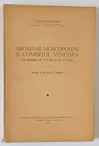 AROMANII MOSCOPOLENI SI COMERTUL VENETIAN IN SECOLELE XVII-XVIII  de VALERIU PAPAHAGI , PREFATA de N. IORGA , 1935 *DEDICATIE
