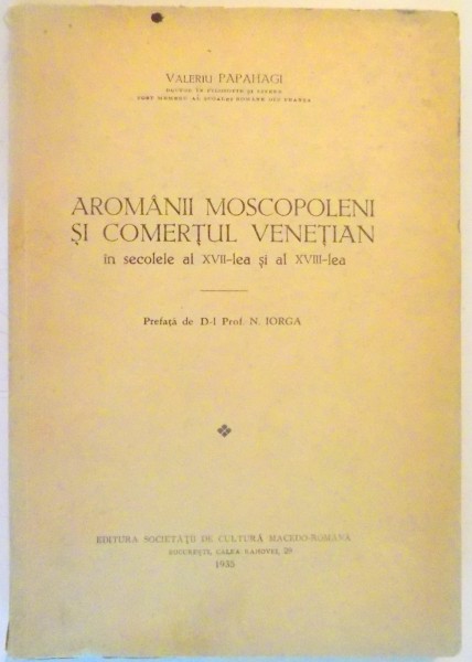 AROMANII MOSCOPOLENI SI COMERTUL VENETIAN IN SECOLELE XVII-XVIII  de VALERIU PAPAHAGI , PREFATA de N. IORGA , 1935