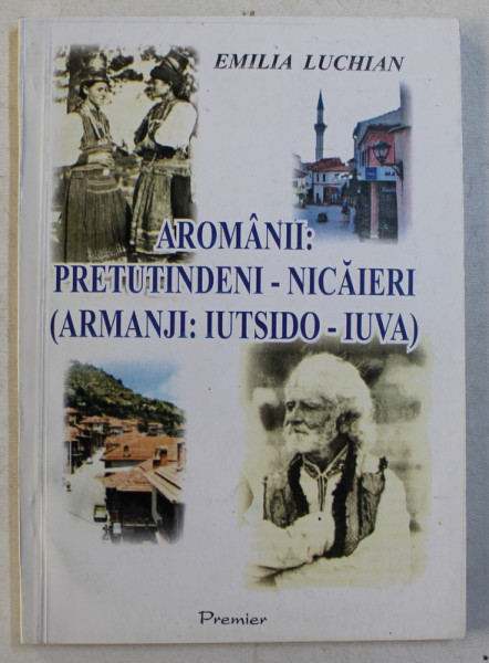 AROMANII - PRETUTINDENI  - NICAIERI ( ARMANJI - IUTSIDO - IUVA ) de EMILIA LUCHIAN , 2007